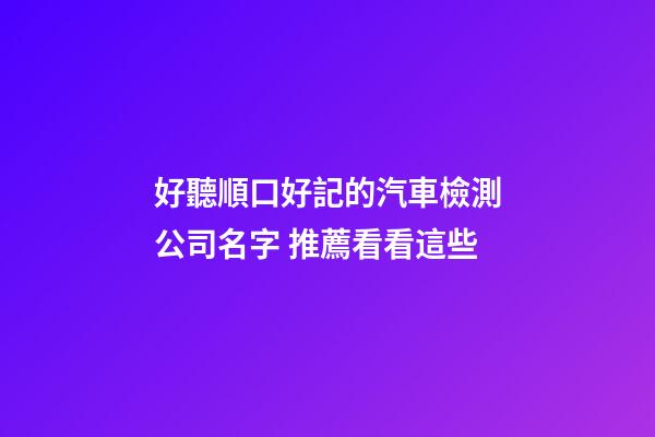 好聽順口好記的汽車檢測公司名字 推薦看看這些